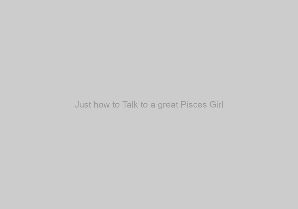 Just how to Talk to a great Pisces Girl